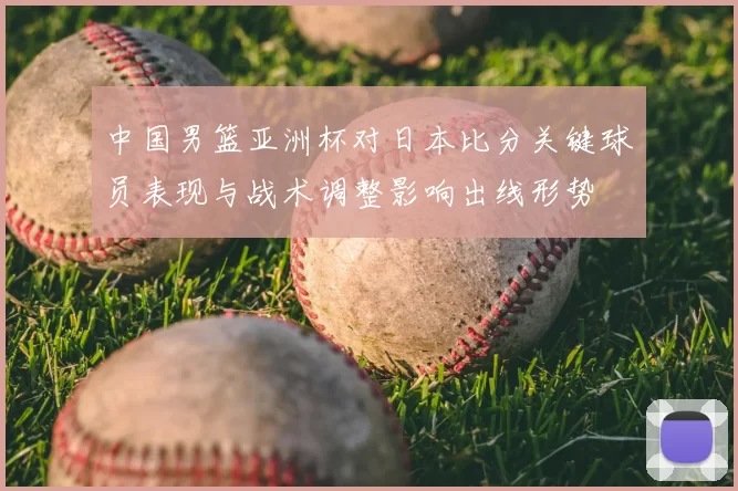 中国男篮亚洲杯对日本比分关键球员表现与战术调整影响出线形势