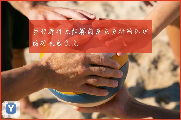 步行者对太阳赛前看点分析两队攻防对决成焦点