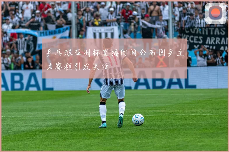 乒乓球亚洲杯直播时间公布国乒主力赛程引发关注