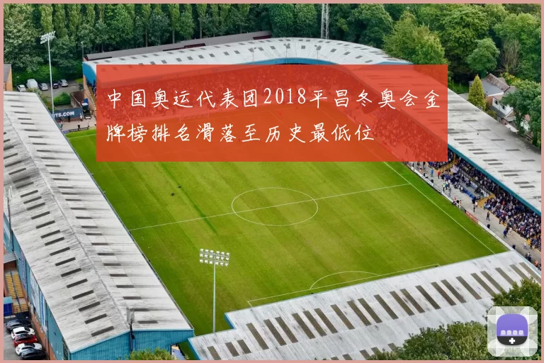 中国奥运代表团2018平昌冬奥会金牌榜排名滑落至历史最低位