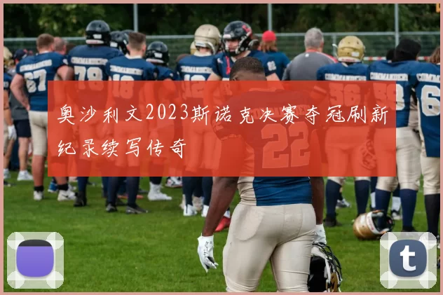 奥沙利文2023斯诺克决赛夺冠刷新纪录续写传奇