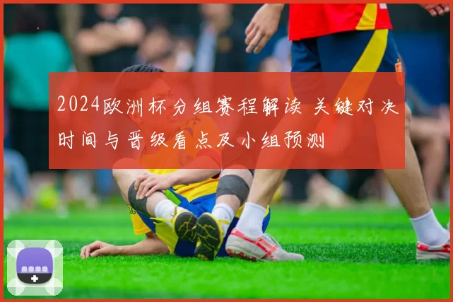 2024欧洲杯分组赛程解读 关键对决时间与晋级看点及小组预测