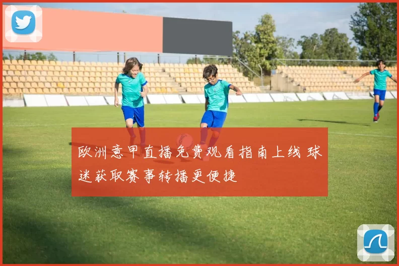 欧洲意甲直播免费观看指南上线 球迷获取赛事转播更便捷