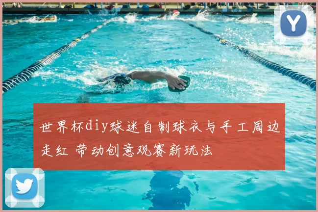 世界杯diy球迷自制球衣与手工周边走红 带动创意观赛新玩法