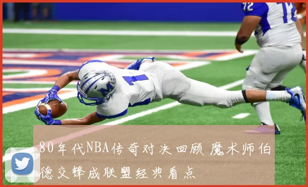 80年代NBA传奇对决回顾 魔术师伯德交锋成联盟经典看点