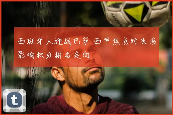 西班牙人迎战巴萨 西甲焦点对决或影响积分排名走向