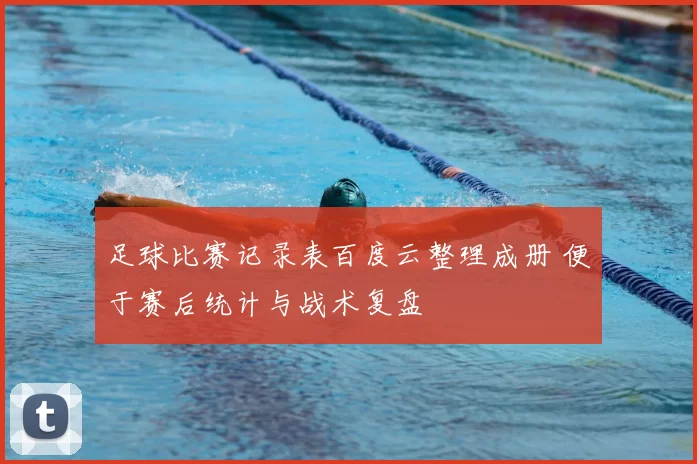 足球比赛记录表百度云整理成册 便于赛后统计与战术复盘