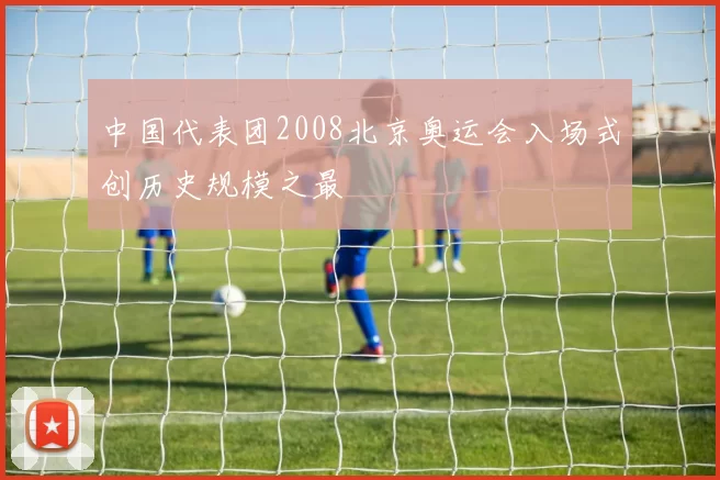 中国代表团2008北京奥运会入场式创历史规模之最
