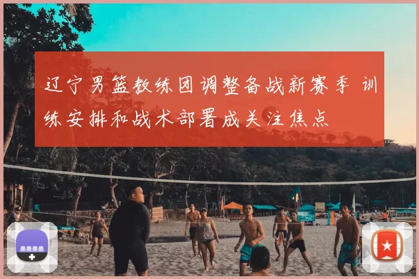 辽宁男篮教练团调整备战新赛季 训练安排和战术部署成关注焦点