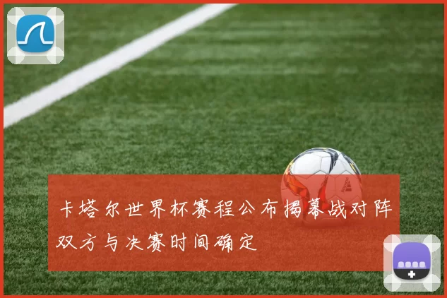 卡塔尔世界杯赛程公布揭幕战对阵双方与决赛时间确定