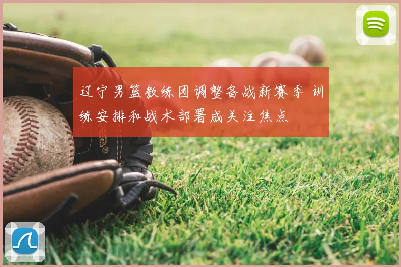 辽宁男篮教练团调整备战新赛季 训练安排和战术部署成关注焦点