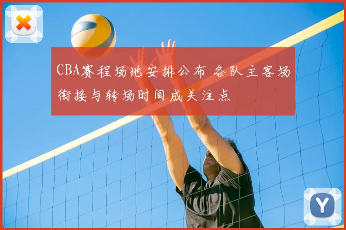 CBA赛程场地安排公布 各队主客场衔接与转场时间成关注点