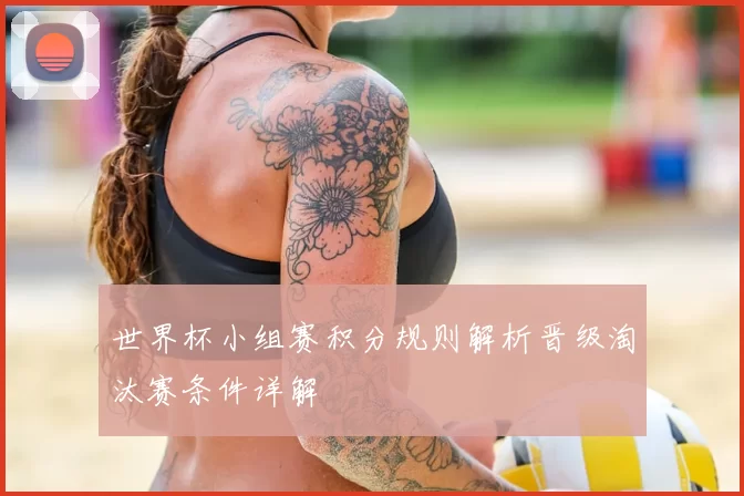 世界杯小组赛积分规则解析晋级淘汰赛条件详解