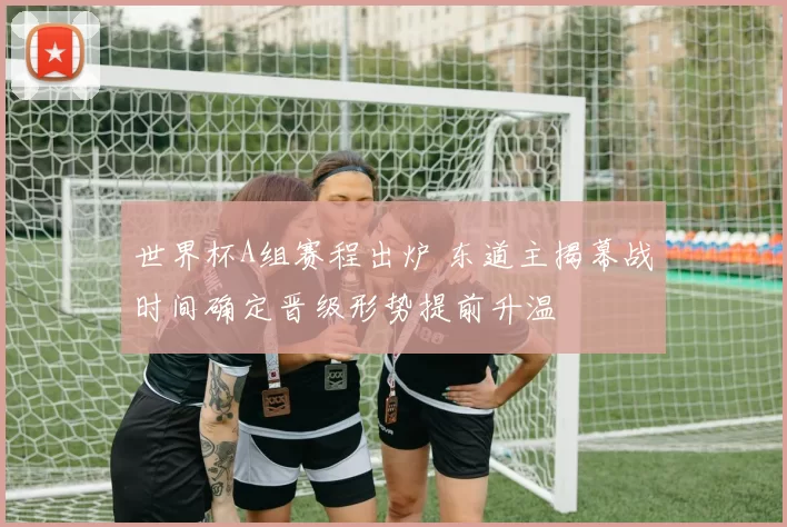世界杯A组赛程出炉 东道主揭幕战时间确定晋级形势提前升温