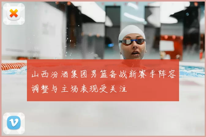 山西汾酒集团男篮备战新赛季阵容调整与主场表现受关注