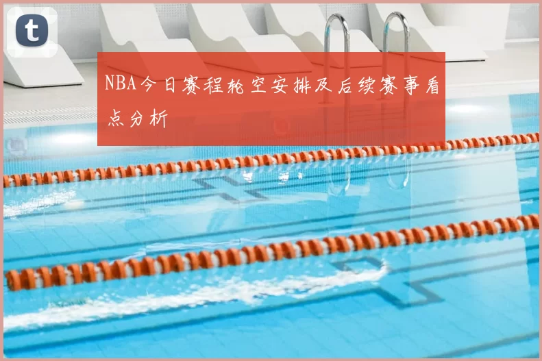 NBA今日赛程轮空安排及后续赛事看点分析