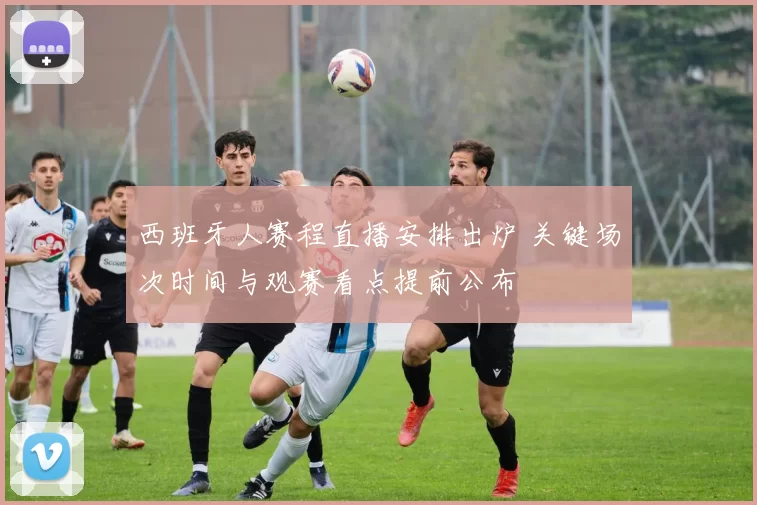 西班牙人赛程直播安排出炉 关键场次时间与观赛看点提前公布
