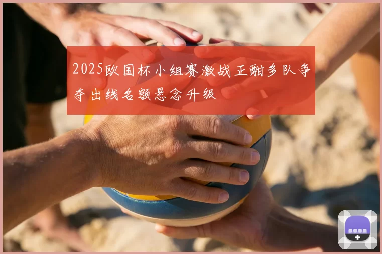 2025欧国杯小组赛激战正酣多队争夺出线名额悬念升级