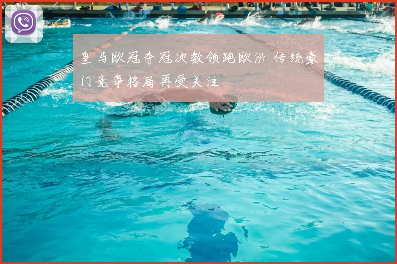 皇马欧冠夺冠次数领跑欧洲 传统豪门竞争格局再受关注