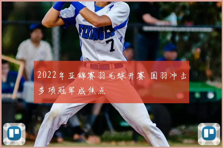 2022年亚锦赛羽毛球开赛 国羽冲击多项冠军成焦点