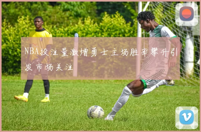 NBA投注量激增勇士主场胜率攀升引发市场关注