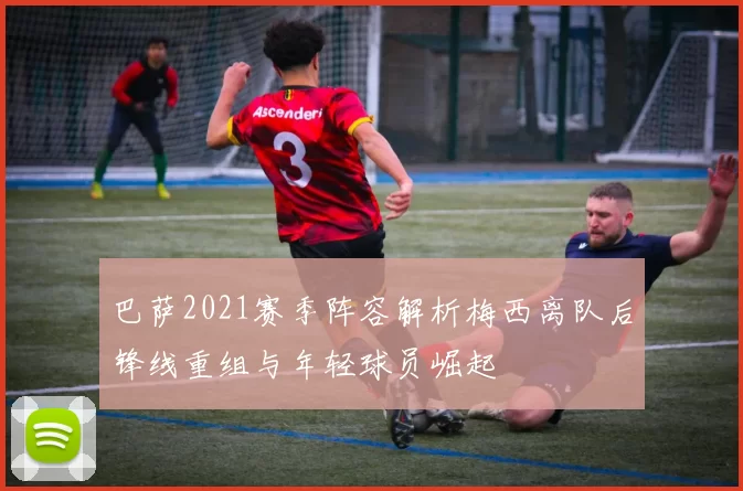 巴萨2021赛季阵容解析梅西离队后锋线重组与年轻球员崛起