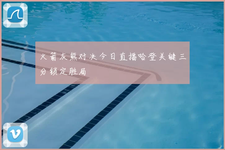 火箭灰熊对决今日直播哈登关键三分锁定胜局