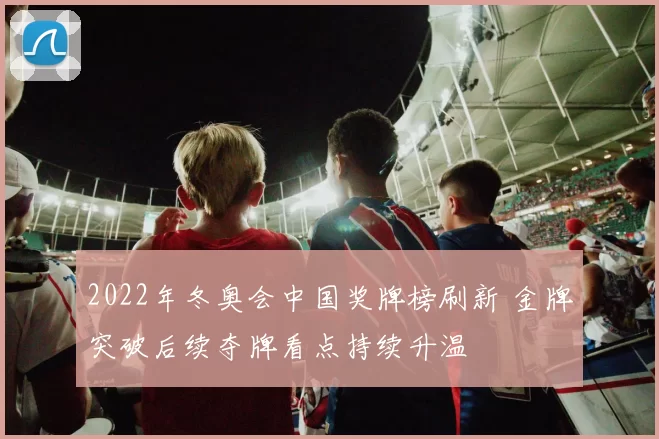2022年冬奥会中国奖牌榜刷新 金牌突破后续夺牌看点持续升温