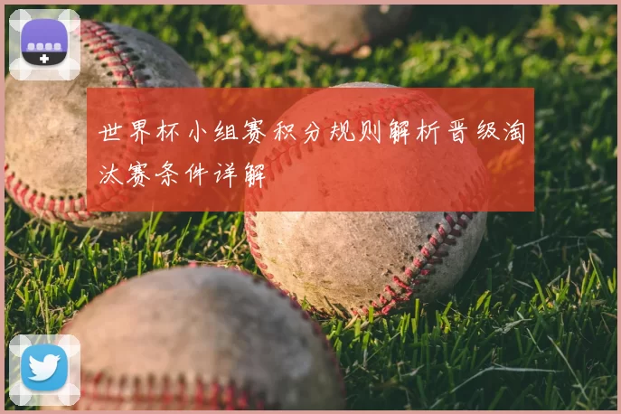 世界杯小组赛积分规则解析晋级淘汰赛条件详解