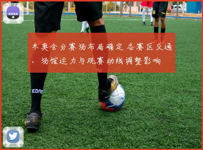 冬奥会分赛场布局确定 各赛区交通、场馆运力与观赛动线调整影响