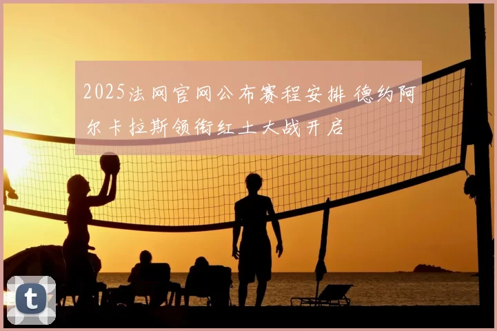 2025法网官网公布赛程安排 德约阿尔卡拉斯领衔红土大战开启