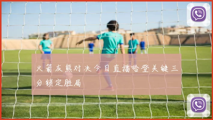 火箭灰熊对决今日直播哈登关键三分锁定胜局