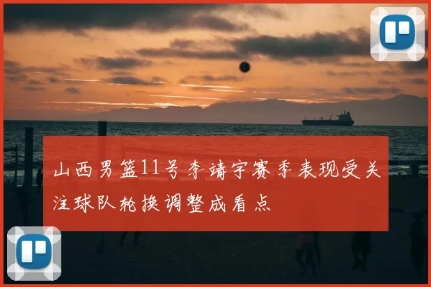 山西男篮11号李靖宇赛季表现受关注球队轮换调整成看点