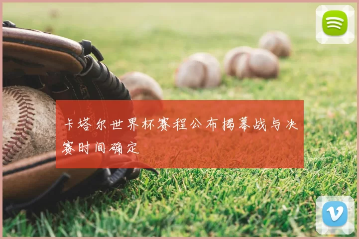 卡塔尔世界杯赛程公布揭幕战与决赛时间确定