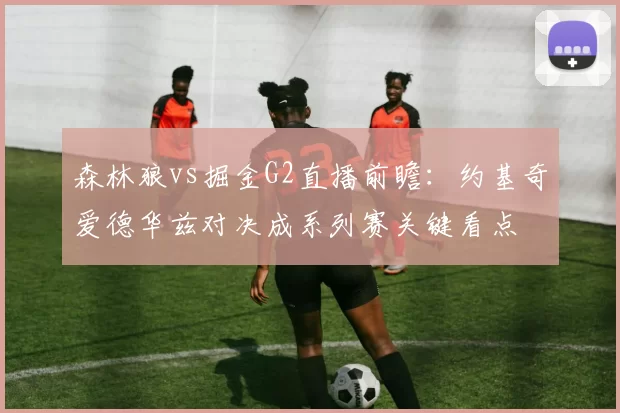 森林狼vs掘金G2直播前瞻：约基奇爱德华兹对决成系列赛关键看点