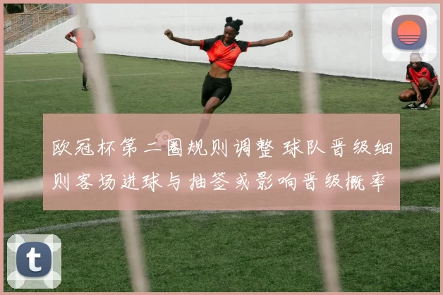 欧冠杯第二圈规则调整 球队晋级细则客场进球与抽签或影响晋级概率