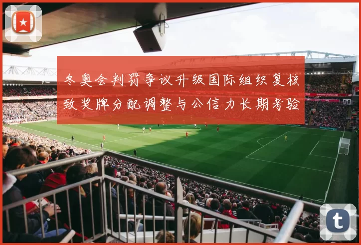 冬奥会判罚争议升级国际组织复核致奖牌分配调整与公信力长期考验