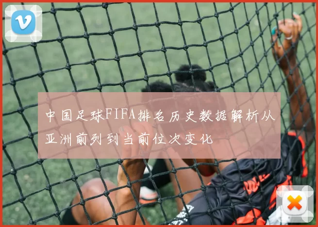 中国足球FIFA排名历史数据解析从亚洲前列到当前位次变化