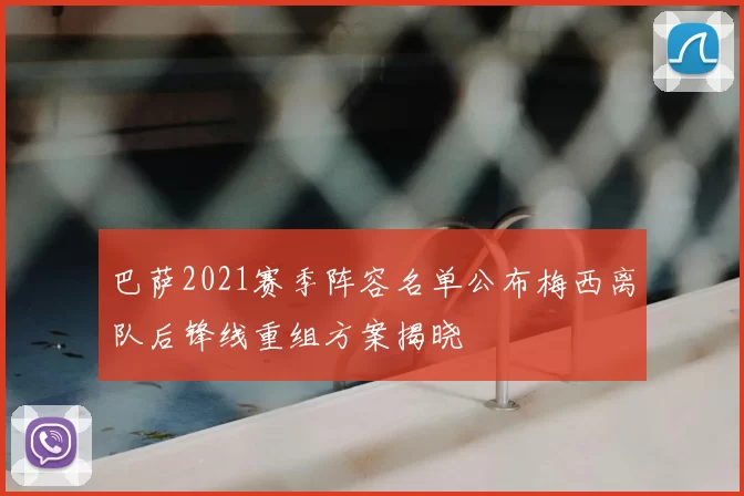 巴萨2021赛季阵容名单公布梅西离队后锋线重组方案揭晓