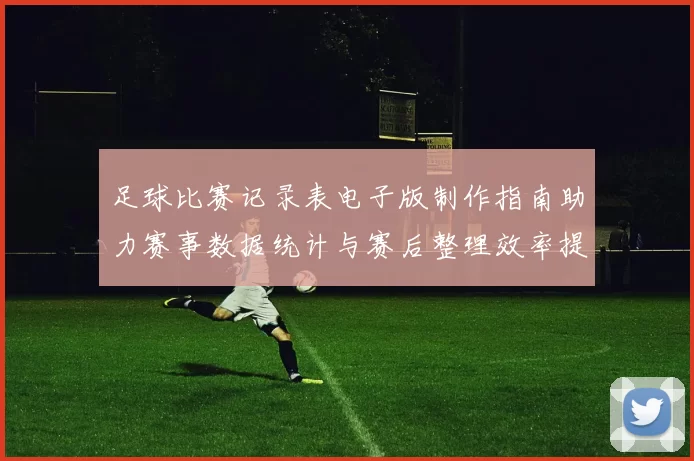足球比赛记录表电子版制作指南助力赛事数据统计与赛后整理效率提升