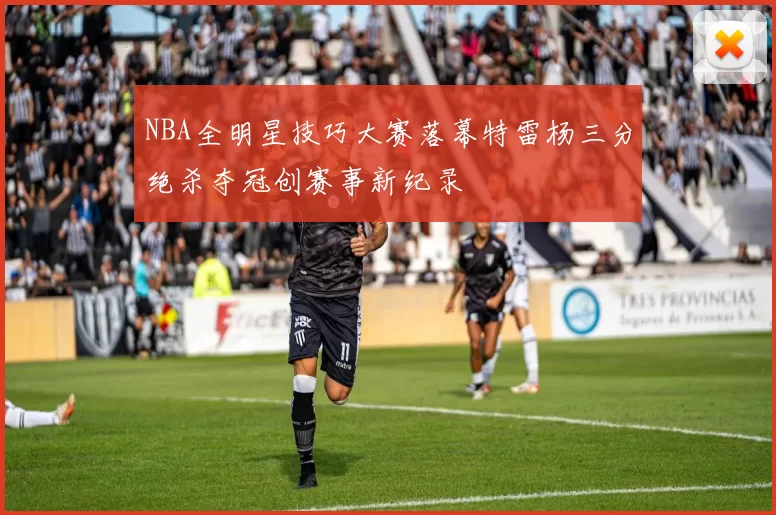 NBA全明星技巧大赛落幕特雷杨三分绝杀夺冠创赛事新纪录
