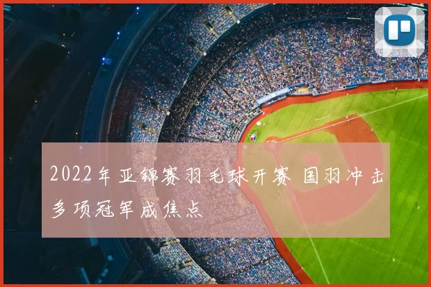 2022年亚锦赛羽毛球开赛 国羽冲击多项冠军成焦点