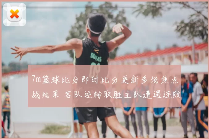 7m篮球比分即时比分更新多场焦点战结果 客队逆转取胜主队遭遇连败