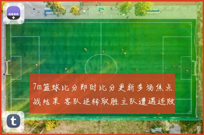 7m篮球比分即时比分更新多场焦点战结果 客队逆转取胜主队遭遇连败