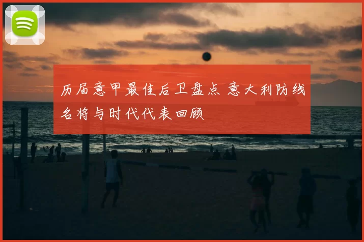历届意甲最佳后卫盘点 意大利防线名将与时代代表回顾