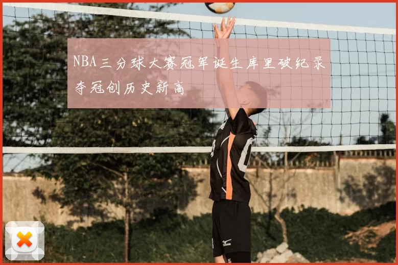 NBA三分球大赛冠军诞生库里破纪录夺冠创历史新高