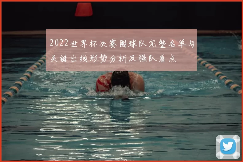 2022世界杯决赛圈球队完整名单与关键出线形势分析及强队看点