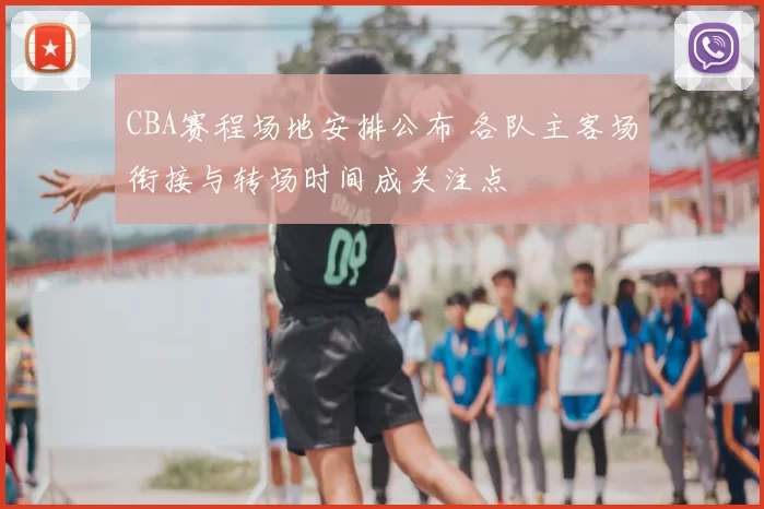 CBA赛程场地安排公布 各队主客场衔接与转场时间成关注点