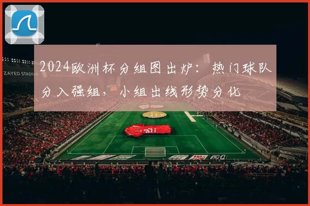 2024欧洲杯分组图出炉：热门球队分入强组，小组出线形势分化