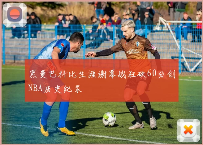 黑曼巴科比生涯谢幕战狂砍60分创NBA历史纪录